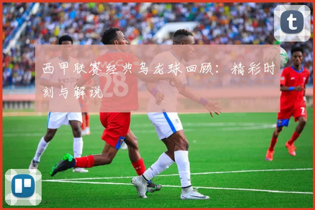 西甲联赛经典乌龙球回顾：精彩时刻与解说