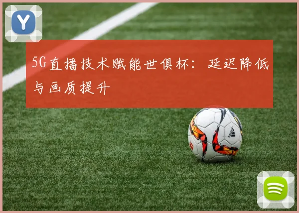 5G直播技术赋能世俱杯：延迟降低与画质提升