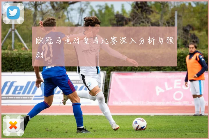 欧冠马竞对皇马比赛深入分析与预测