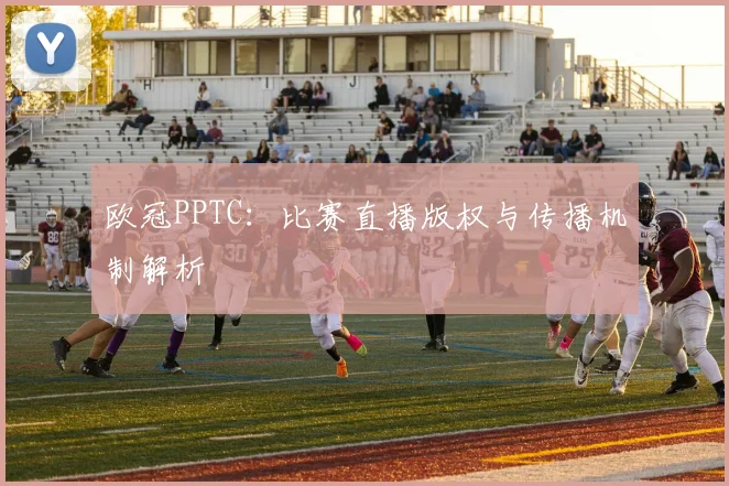 欧冠PPTC：比赛直播版权与传播机制解析