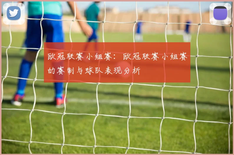 欧冠联赛小组赛：欧冠联赛小组赛的赛制与球队表现分析