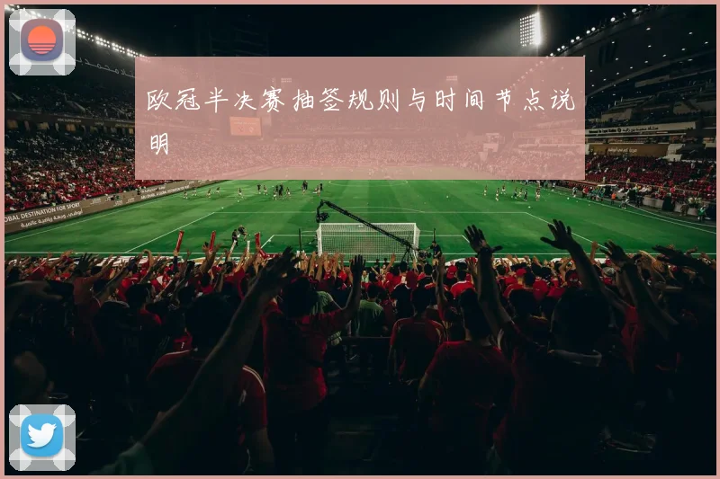 欧冠半决赛抽签规则与时间节点说明