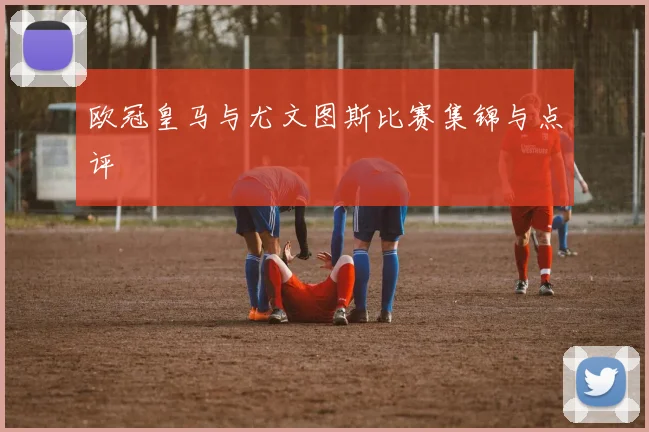欧冠皇马与尤文图斯比赛集锦与点评