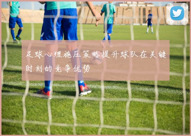足球心理施压策略提升球队在关键时刻的竞争优势