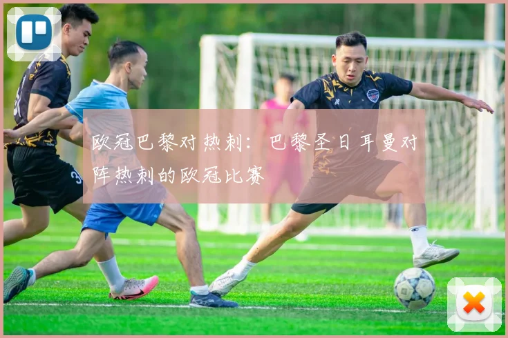 欧冠巴黎对热刺：巴黎圣日耳曼对阵热刺的欧冠比赛