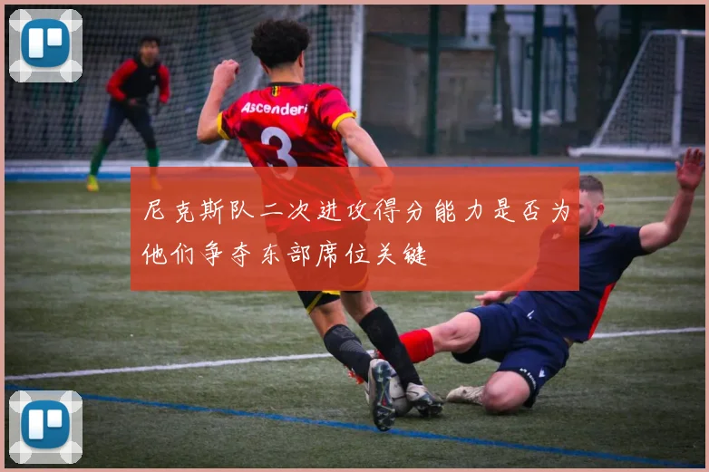 尼克斯队二次进攻得分能力是否为他们争夺东部席位关键