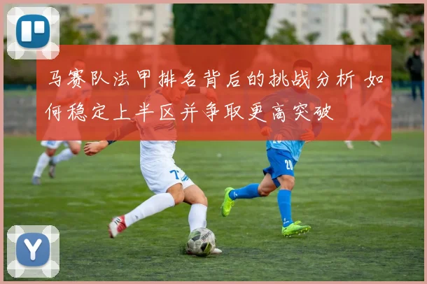 马赛队法甲排名背后的挑战分析 如何稳定上半区并争取更高突破