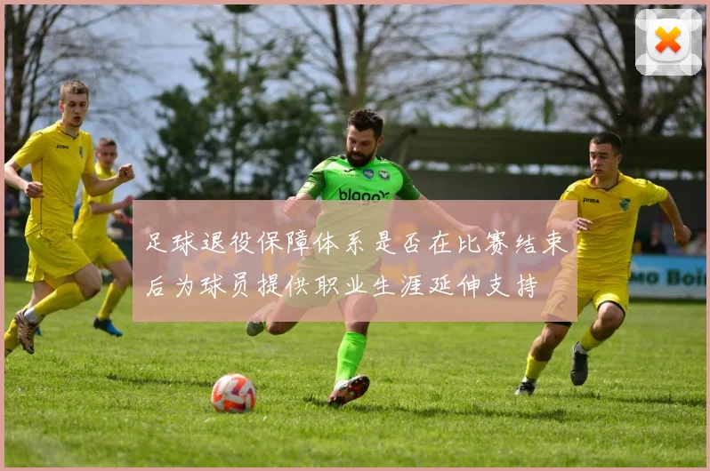 足球退役保障体系是否在比赛结束后为球员提供职业生涯延伸支持