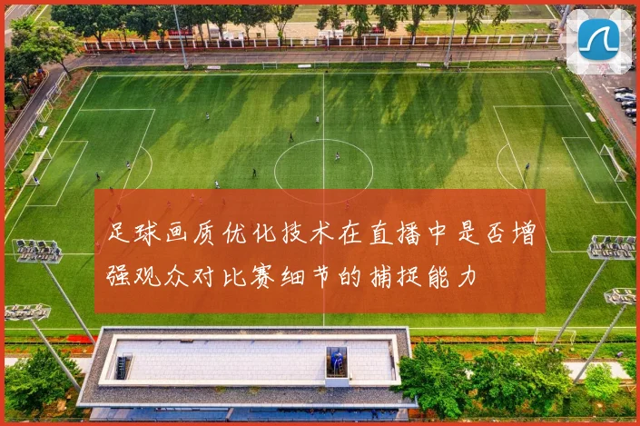 足球画质优化技术在直播中是否增强观众对比赛细节的捕捉能力
